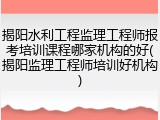 揭阳水利工程监理工程师报考培训课程哪家机构的好(揭阳监理工程师培训好机构)