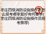 枣庄四级消防设施操作员怎么报考哪家最好有何要求(枣庄四级消防设施操作员报考推荐)