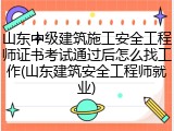 山东中级建筑施工安全工程师证书考试通过后怎么找工作(山东建筑安全工程师就业)