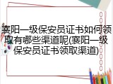 襄阳一级保安员证书如何领取有哪些渠道呢(襄阳一级保安员证书领取渠道)