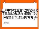 三沙中级物业管理员是机考还是笔试考场在哪里(三沙中级物业管理员机考考场)
