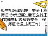 那曲初级建筑施工安全工程师证书考试通过后怎么找工作(那曲初级建筑安全工程师证书通过找工作)