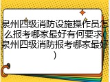 泉州四级消防设施操作员怎么报考哪家最好有何要求(泉州四级消防报考哪家最好)
