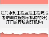 江门水利工程监理工程师报考培训课程哪家机构的好(江门监理培训好机构)