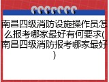 南昌四级消防设施操作员怎么报考哪家最好有何要求(南昌四级消防报考哪家最好)