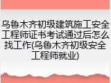 乌鲁木齐初级建筑施工安全工程师证书考试通过后怎么找工作(乌鲁木齐初级安全工程师就业)