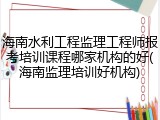海南水利工程监理工程师报考培训课程哪家机构的好(海南监理培训好机构)
