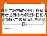通化二级市政公用工程建造师考试具体有哪些科目和内容(通化二级建造师考试科目)