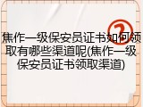 焦作一级保安员证书如何领取有哪些渠道呢(焦作一级保安员证书领取渠道)