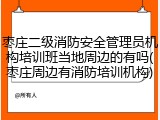 枣庄二级消防安全管理员机构培训班当地周边的有吗(枣庄周边有消防培训机构)