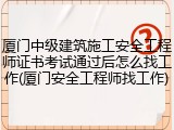 厦门中级建筑施工安全工程师证书考试通过后怎么找工作(厦门安全工程师找工作)