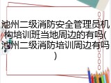 池州二级消防安全管理员机构培训班当地周边的有吗(池州二级消防培训周边有吗)