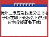 抚州二级应急救援员证书电子版在哪下载怎么下(抚州应急救援证书下载)