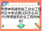 鹰潭中级建筑施工安全工程师证书考试通过后怎么找工作(鹰潭建筑安全工程师就业)