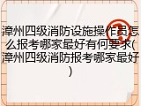 漳州四级消防设施操作员怎么报考哪家最好有何要求(漳州四级消防报考哪家最好)