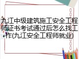 九江中级建筑施工安全工程师证书考试通过后怎么找工作(九江安全工程师就业)