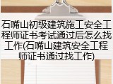 石嘴山初级建筑施工安全工程师证书考试通过后怎么找工作(石嘴山建筑安全工程师证书通过找工作)