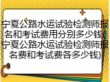 宁夏公路水运试验检测师报名和考试费用分别多少钱(宁夏公路水运试验检测师报名费和考试费各多少钱)
