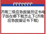 济南二级应急救援员证书电子版在哪下载怎么下(济南应急救援证书下载)
