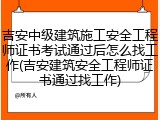 吉安中级建筑施工安全工程师证书考试通过后怎么找工作(吉安建筑安全工程师证书通过找工作)
