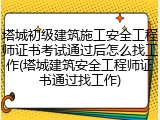 塔城初级建筑施工安全工程师证书考试通过后怎么找工作(塔城建筑安全工程师证书通过找工作)