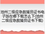 池州二级应急救援员证书电子版在哪下载怎么下(池州二级应急救援员证书下载)
