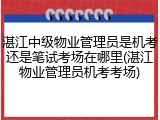湛江中级物业管理员是机考还是笔试考场在哪里(湛江物业管理员机考考场)