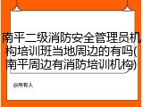 南平二级消防安全管理员机构培训班当地周边的有吗(南平周边有消防培训机构)