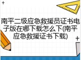 南平二级应急救援员证书电子版在哪下载怎么下(南平应急救援证书下载)