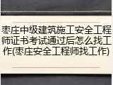 枣庄中级建筑施工安全工程师证书考试通过后怎么找工作(枣庄安全工程师找工作)