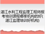 湛江水利工程监理工程师报考培训课程哪家机构的好(湛江监理培训好机构)