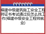 福建中级建筑施工安全工程师证书考试通过后怎么找工作(福建中级安全工程师就业)