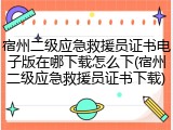 宿州二级应急救援员证书电子版在哪下载怎么下(宿州二级应急救援员证书下载)