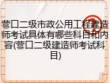 营口二级市政公用工程建造师考试具体有哪些科目和内容(营口二级建造师考试科目)