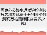 阿克苏公路水运试验检测师报名和考试费用分别多少钱(阿克苏检测师报名费多少钱)