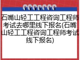 石嘴山轻工工程咨询工程师考试去哪里线下报名(石嘴山轻工工程咨询工程师考试线下报名)