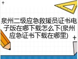 泉州二级应急救援员证书电子版在哪下载怎么下(泉州应急证书下载在哪里)