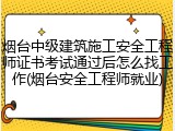 烟台中级建筑施工安全工程师证书考试通过后怎么找工作(烟台安全工程师就业)