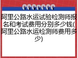 阿里公路水运试验检测师报名和考试费用分别多少钱(阿里公路水运检测师费用多少)