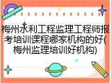 梅州水利工程监理工程师报考培训课程哪家机构的好(梅州监理培训好机构)