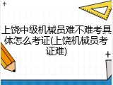 上饶中级机械员难不难考具体怎么考证(上饶机械员考证难)