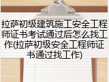 拉萨初级建筑施工安全工程师证书考试通过后怎么找工作(拉萨初级安全工程师证书通过找工作)