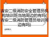 吉安二级消防安全管理员机构培训班当地周边的有吗(吉安二级消防管理员培训周边有吗)