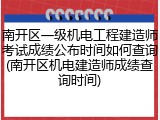 南开区一级机电工程建造师考试成绩公布时间如何查询(南开区机电建造师成绩查询时间)