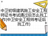 中卫初级建筑施工安全工程师证书考试通过后怎么找工作(中卫安全工程师考证后找工作)