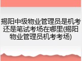 揭阳中级物业管理员是机考还是笔试考场在哪里(揭阳物业管理员机考考场)