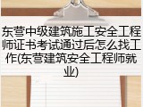 东营中级建筑施工安全工程师证书考试通过后怎么找工作(东营建筑安全工程师就业)