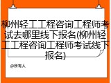 柳州轻工工程咨询工程师考试去哪里线下报名(柳州轻工工程咨询工程师考试线下报名)