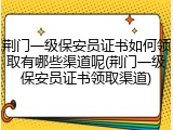 荆门一级保安员证书如何领取有哪些渠道呢(荆门一级保安员证书领取渠道)