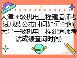 天津一级机电工程建造师考试成绩公布时间如何查询(天津一级机电工程建造师考试成绩查询时间)